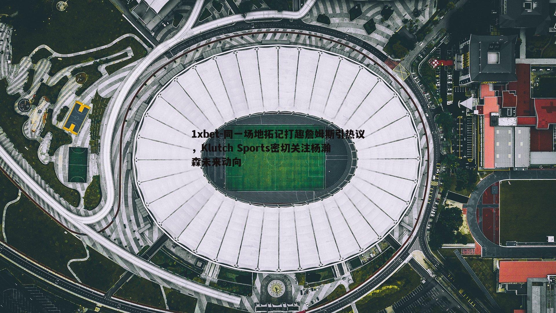 同一场地拓记打趣詹姆斯引热议，Klutch Sports密切关注杨瀚森未来动向