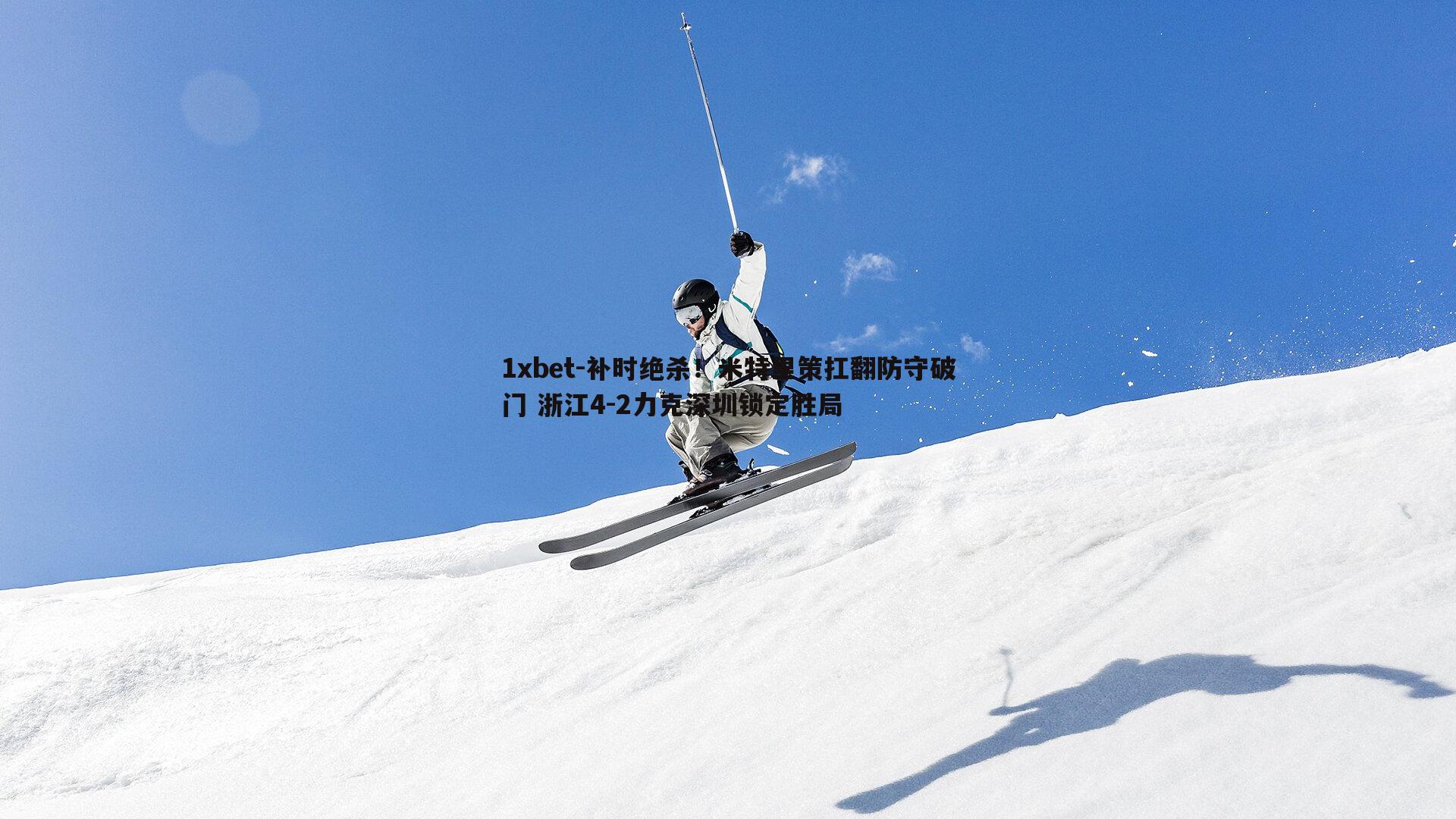 补时绝杀！米特里策扛翻防守破门 浙江4-2力克深圳锁定胜局