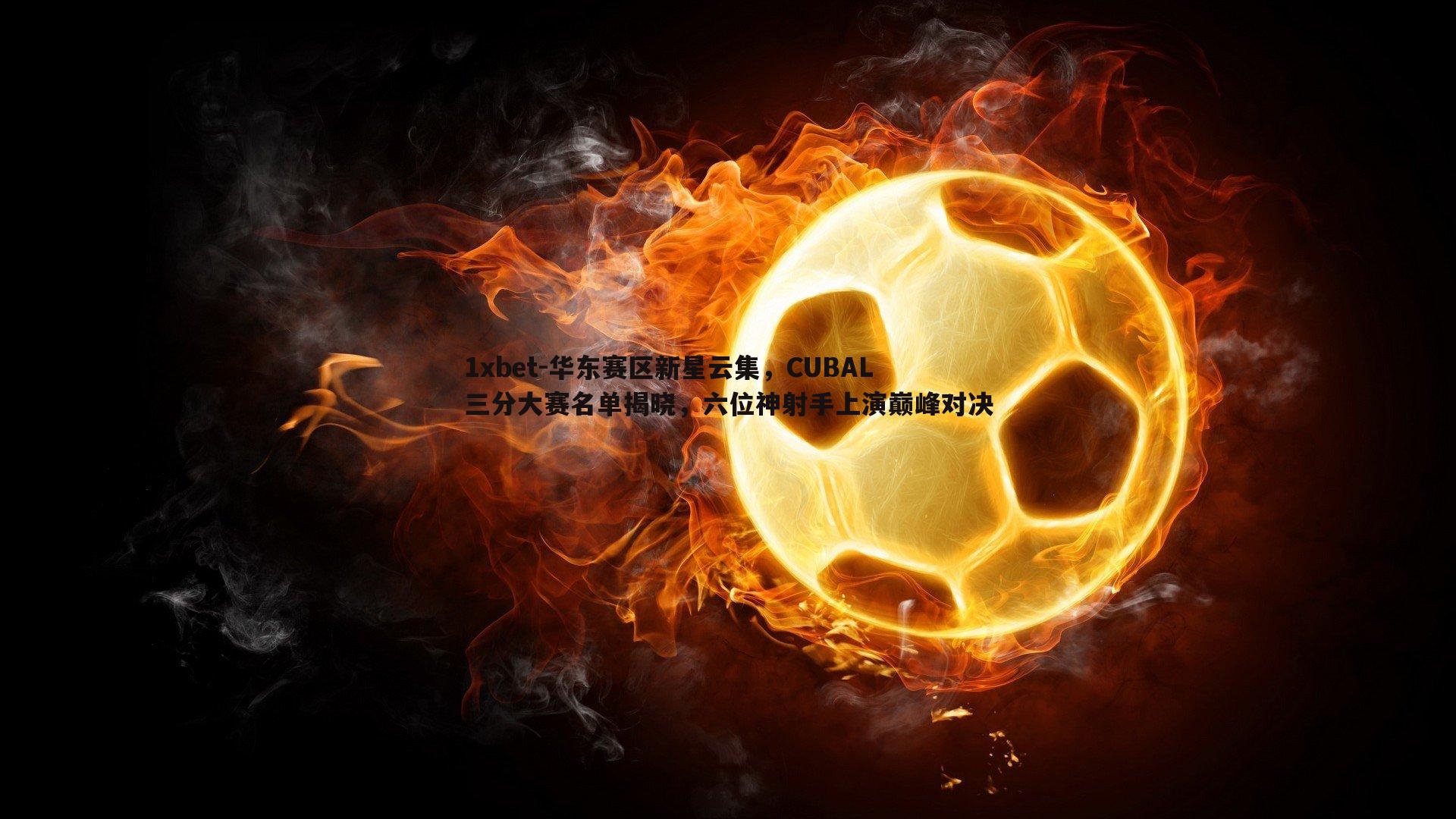华东赛区新星云集，CUBAL三分大赛名单揭晓，六位神射手上演巅峰对决